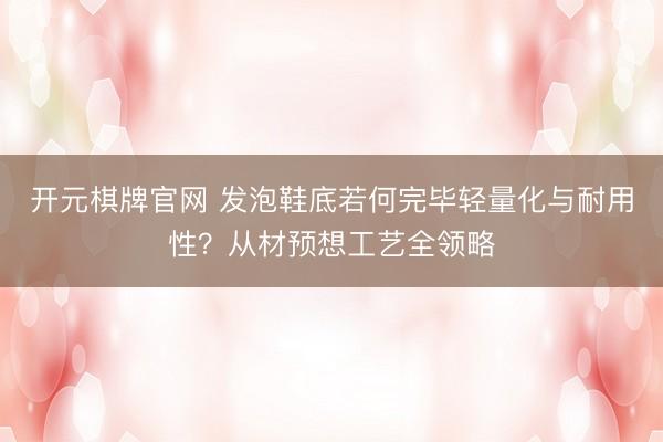 开元棋牌官网 发泡鞋底若何完毕轻量化与耐用性？从材预想工艺全领略