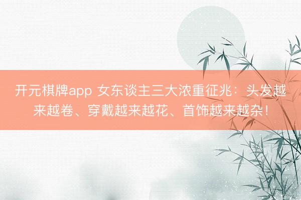 开元棋牌app 女东谈主三大浓重征兆：头发越来越卷、穿戴越来越花、首饰越来越杂！