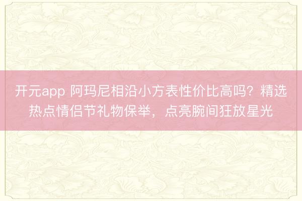 开元app 阿玛尼相沿小方表性价比高吗？精选热点情侣节礼物保举，点亮腕间狂放星光