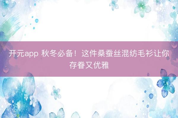 开元app 秋冬必备！这件桑蚕丝混纺毛衫让你存眷又优雅