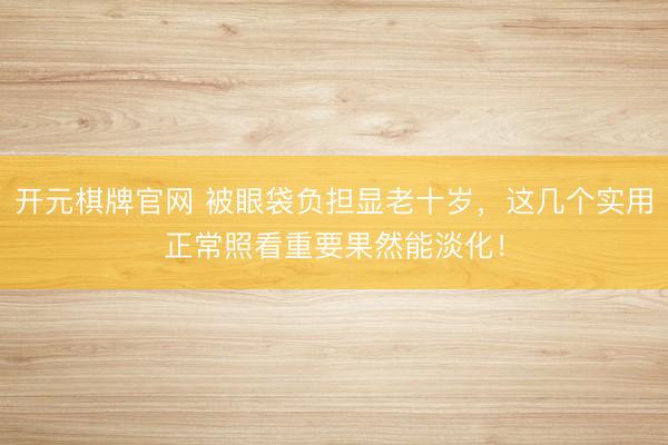 开元棋牌官网 被眼袋负担显老十岁，这几个实用正常照看重要果然能淡化！