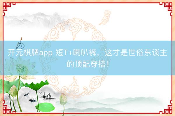 开元棋牌app 短T+喇叭裤，这才是世俗东谈主的顶配穿搭！