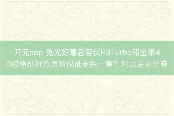 开元app 觅光好意思容仪R3Turbo和金茉4R胶原机好意思容仪谁更胜一筹？对比后见分晓