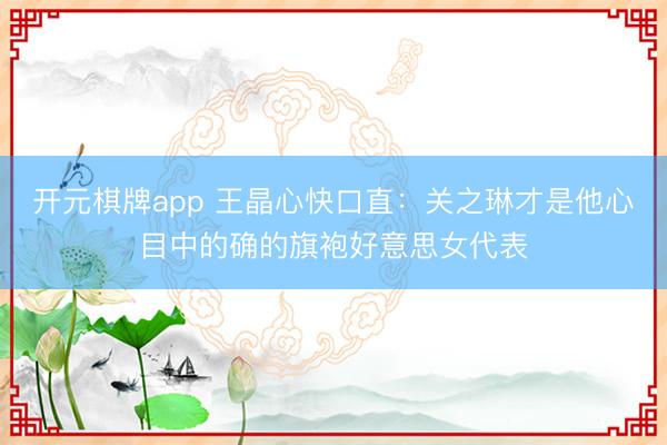 开元棋牌app 王晶心快口直:关之琳才是他心目中的确的旗袍好意思女代表