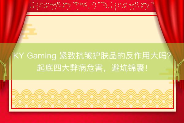 KY Gaming 紧致抗皱护肤品的反作用大吗？起底四大弊病危害，避坑锦囊！