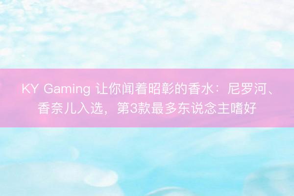 KY Gaming 让你闻着昭彰的香水：尼罗河、香奈儿入选，第3款最多东说念主嗜好