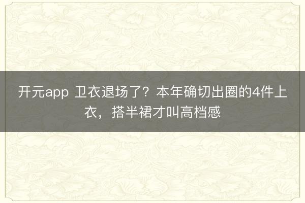 开元app 卫衣退场了？本年确切出圈的4件上衣，搭半裙才叫高档感