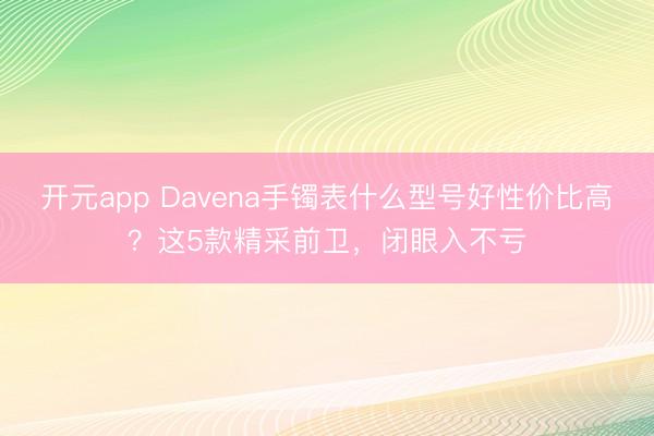 开元app Davena手镯表什么型号好性价比高？这5款精采前卫，闭眼入不亏