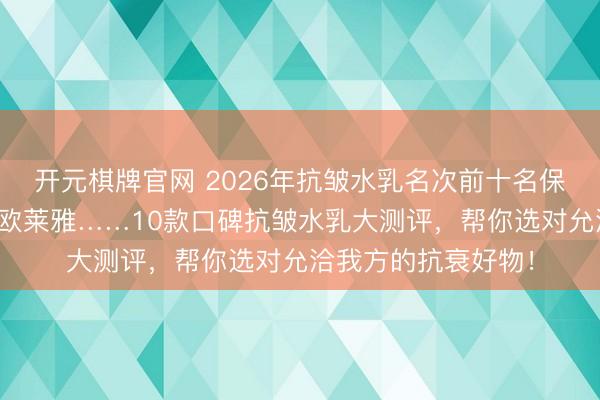 开元棋牌官网 2026年抗皱水乳名次前十名保举:当然堂、后、欧莱雅……10款口碑抗皱水乳大测评,帮你选对允洽我方的抗衰好物!