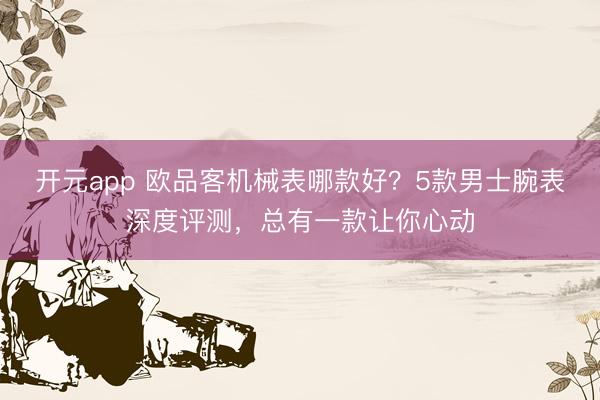 开元app 欧品客机械表哪款好？5款男士腕表深度评测，总有一款让你心动
