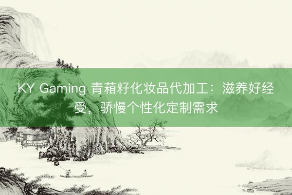 KY Gaming 青葙籽化妆品代加工：滋养好经受，骄慢个性化定制需求