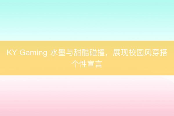 KY Gaming 水墨与甜酷碰撞，展现校园风穿搭个性宣言
