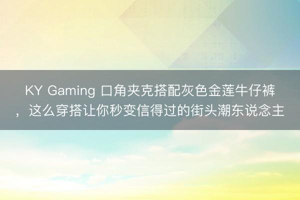 KY Gaming 口角夹克搭配灰色金莲牛仔裤，这么穿搭让你秒变信得过的街头潮东说念主