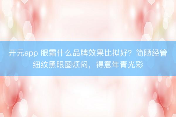 开元app 眼霜什么品牌效果比拟好？简陋经管细纹黑眼圈烦闷，得意年青光彩
