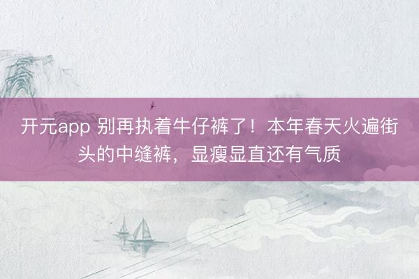 开元app 别再执着牛仔裤了！本年春天火遍街头的中缝裤，显瘦显直还有气质