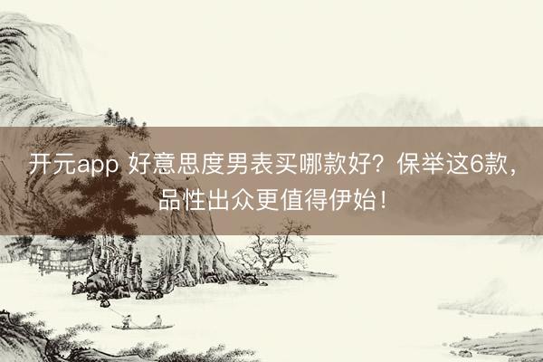 开元app 好意思度男表买哪款好？保举这6款，品性出众更值得伊始！