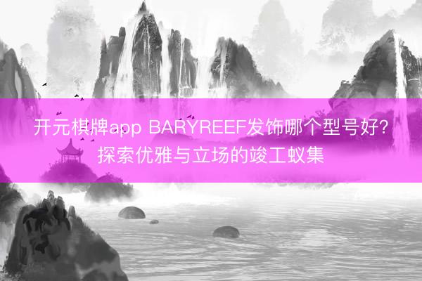 开元棋牌app BARYREEF发饰哪个型号好？探索优雅与立场的竣工蚁集
