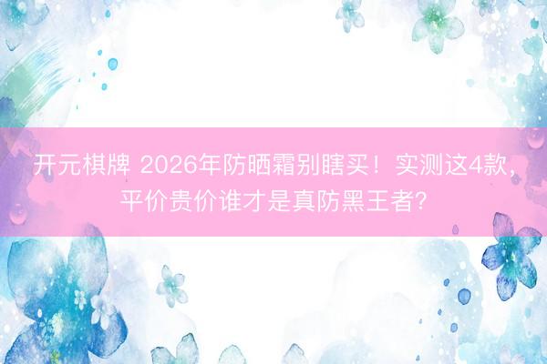 开元棋牌 2026年防晒霜别瞎买！实测这4款，平价贵价谁才是真防黑王者？