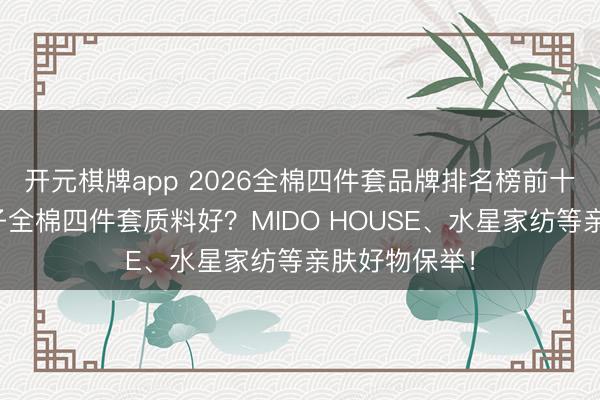 开元棋牌app 2026全棉四件套品牌排名榜前十名：什么牌子全棉四件套质料好？MIDO HOUSE、水星家纺等亲肤好物保举！