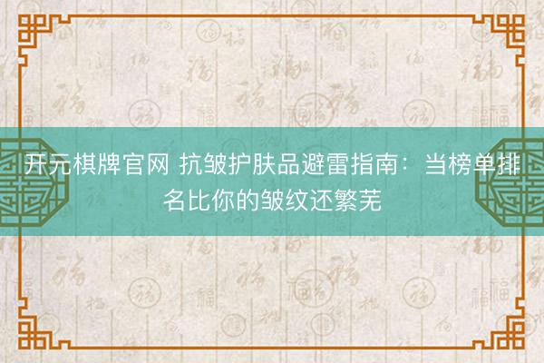 开元棋牌官网 抗皱护肤品避雷指南：当榜单排名比你的皱纹还繁芜