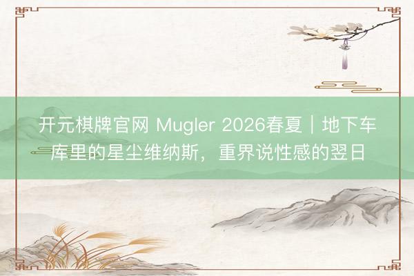 开元棋牌官网 Mugler 2026春夏|地下车库里的星尘维纳斯,重界说性感的翌日