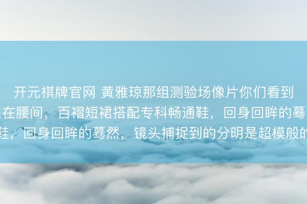 开元棋牌官网 黄雅琼那组测验场像片你们看到了吗?畅通外衣毛糙系在腰间,百褶短裙搭配专科畅通鞋,回身回眸的蓦然,镜头捕捉到的分明是超模般的发达力