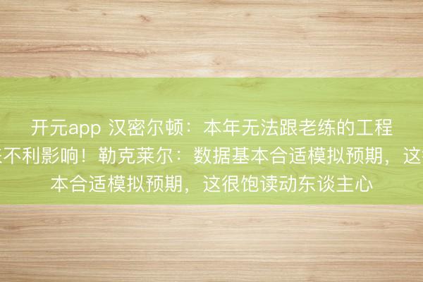 开元app 汉密尔顿：本年无法跟老练的工程师合营，这会带来不利影响！勒克莱尔：数据基本合适模拟预期，这很饱读动东谈主心