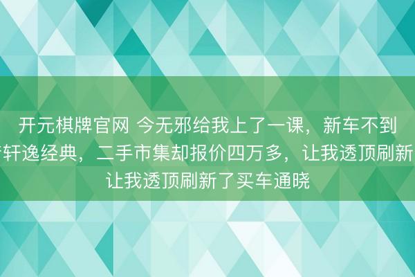 开元棋牌官网 今无邪给我上了一课,新车不到六万买日产轩逸经典,二手市集却报价四万多,让我透顶刷新了买车通晓