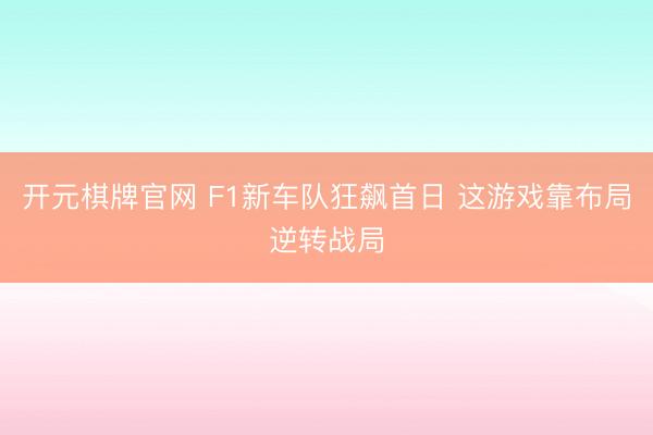 开元棋牌官网 F1新车队狂飙首日 这游戏靠布局逆转战局
