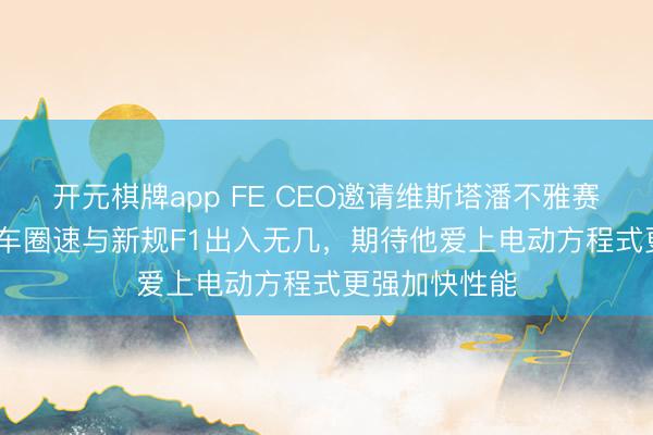 开元棋牌app FE CEO邀请维斯塔潘不雅赛，称Gen4赛车圈速与新规F1出入无几，期待他爱上电动方程式更强加快性能