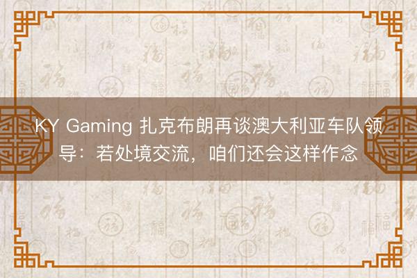 KY Gaming 扎克布朗再谈澳大利亚车队领导:若处境交流,咱们还会这样作念