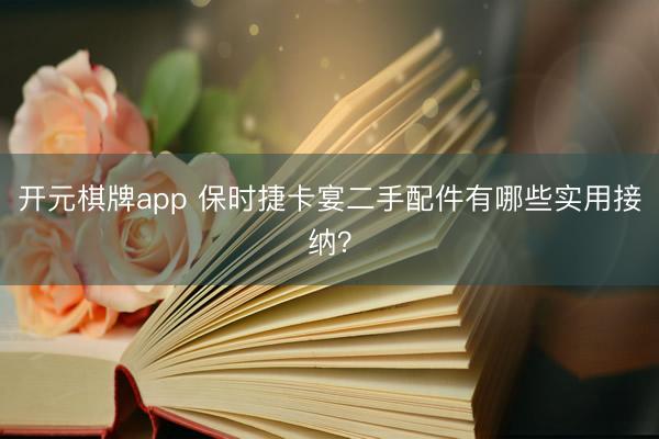开元棋牌app 保时捷卡宴二手配件有哪些实用接纳？