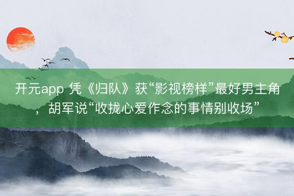 开元app 凭《归队》获“影视榜样”最好男主角，胡军说“收拢心爱作念的事情别收场”
