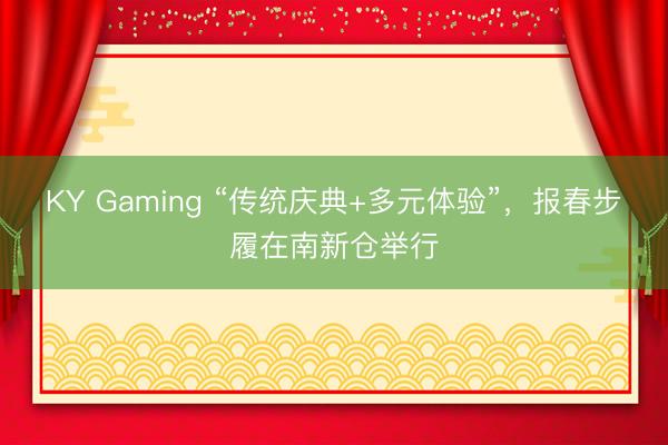 KY Gaming “传统庆典+多元体验”，报春步履在南新仓举行