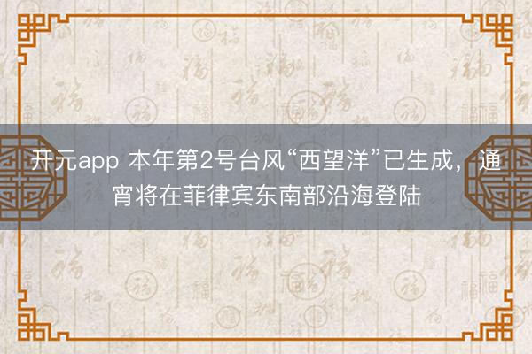 开元app 本年第2号台风“西望洋”已生成，通宵将在菲律宾东南部沿海登陆