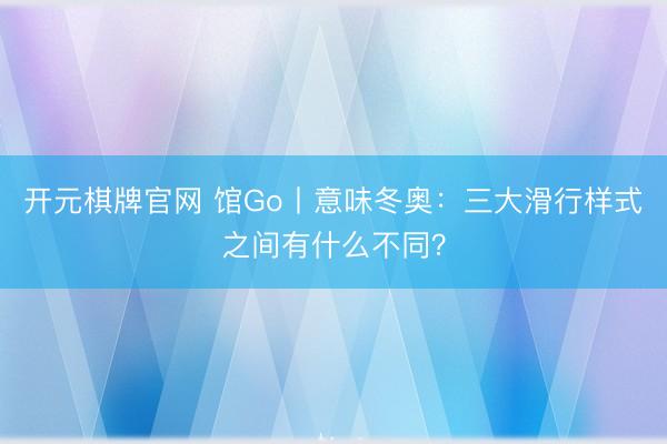 开元棋牌官网 馆Go丨意味冬奥:三大滑行样式之间有什么不同?