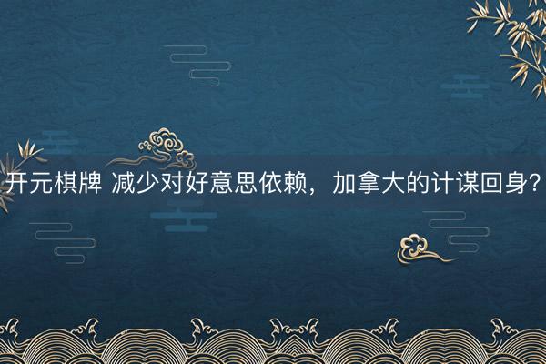 开元棋牌 减少对好意思依赖,加拿大的计谋回身?