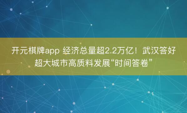 开元棋牌app 经济总量超2.2万亿!武汉答好超大城市高质料发展“时间答卷”