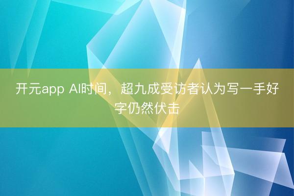 开元app AI时间,超九成受访者认为写一手好字仍然伏击