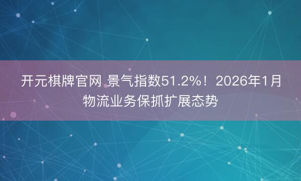 开元棋牌官网 景气指数51.2%！2026年1月物流业务保抓扩展态势