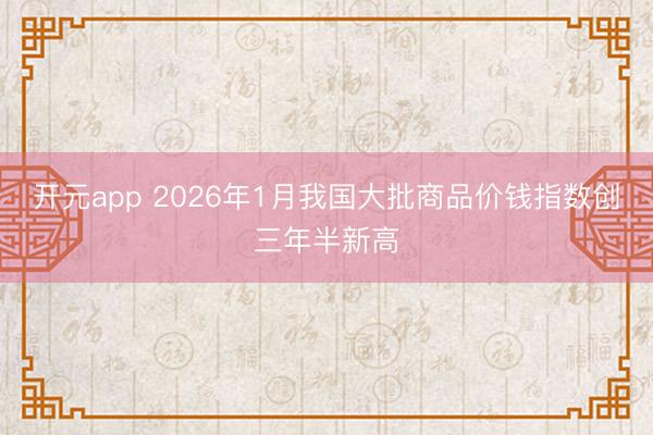 开元app 2026年1月我国大批商品价钱指数创三年半新高