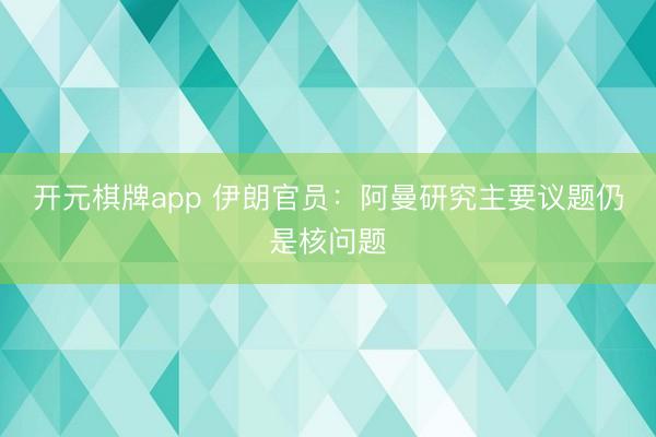 开元棋牌app 伊朗官员：阿曼研究主要议题仍是核问题