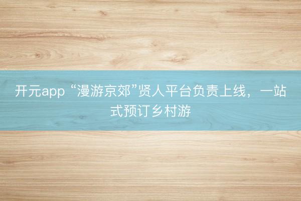 开元app “漫游京郊”贤人平台负责上线，一站式预订乡村游