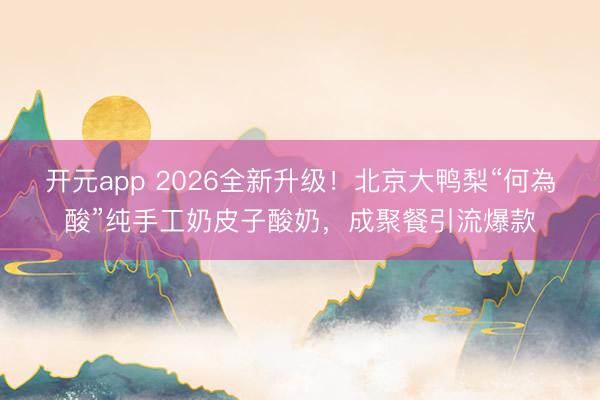 开元app 2026全新升级！北京大鸭梨“何為酸”纯手工奶皮子酸奶，成聚餐引流爆款