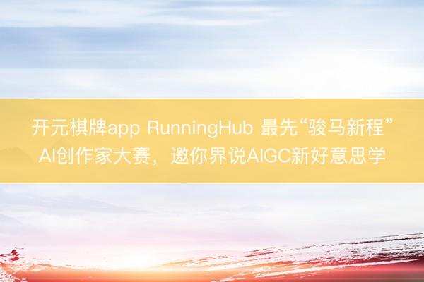 开元棋牌app RunningHub 最先“骏马新程”AI创作家大赛，邀你界说AIGC新好意思学