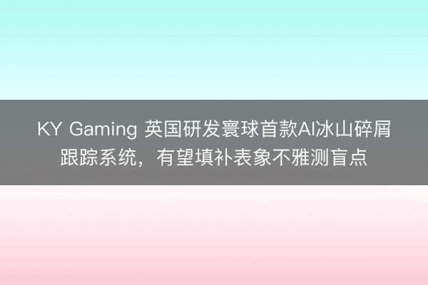 KY Gaming 英国研发寰球首款AI冰山碎屑跟踪系统，有望填补表象不雅测盲点