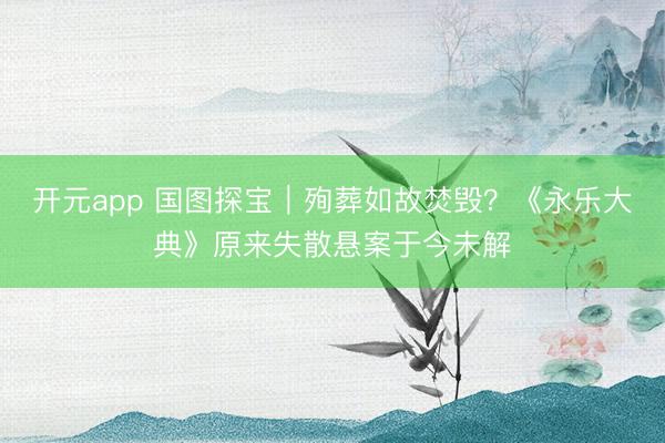 开元app 国图探宝｜殉葬如故焚毁？《永乐大典》原来失散悬案于今未解