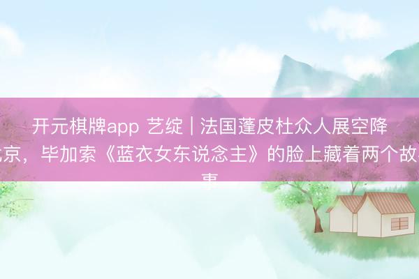 开元棋牌app 艺绽 | 法国蓬皮杜众人展空降北京，毕加索《蓝衣女东说念主》的脸上藏着两个故事