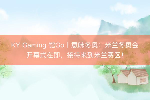 KY Gaming 馆Go丨意味冬奥：米兰冬奥会开幕式在即，接待来到米兰赛区！