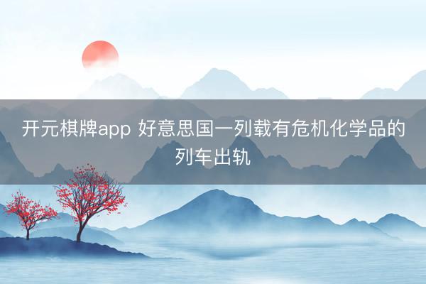开元棋牌app 好意思国一列载有危机化学品的列车出轨